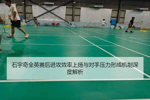 石宇奇全英赛后进攻效率上扬与对手压力形成机制深度解析